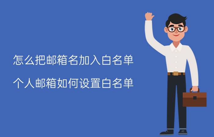 怎么把邮箱名加入白名单 个人邮箱如何设置白名单？邮箱设置怎么操作？